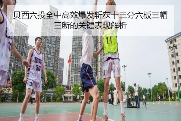 贝西六投全中高效爆发斩获十三分六板三帽三断的关键表现解析（QIUSUSPORTS）