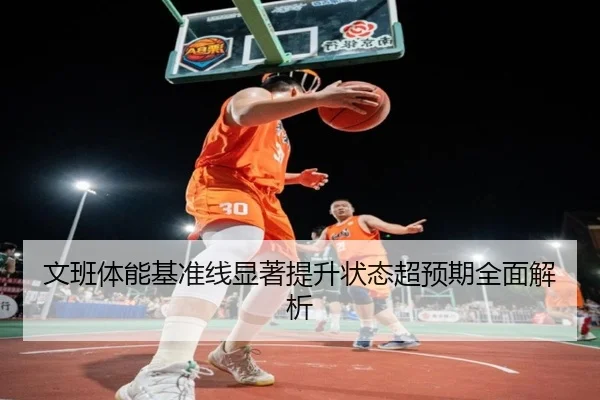 文班体能基准线显著提升状态超预期全面解析（QIUSUSPORTS）