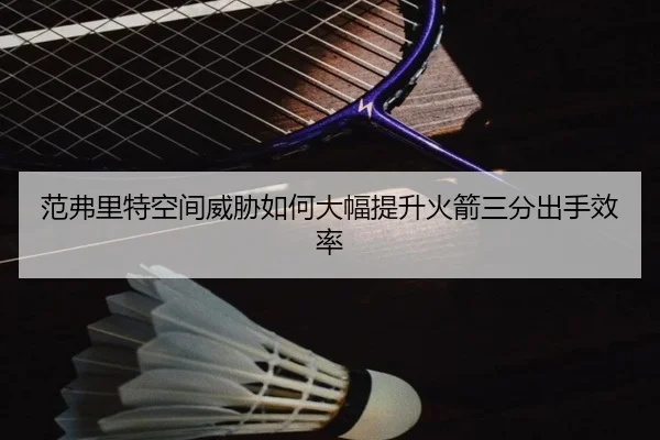 范弗里特空间威胁如何大幅提升火箭三分出手效率（QIUSUSPORTS）
